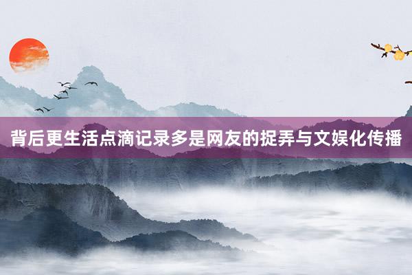 背后更生活点滴记录多是网友的捉弄与文娱化传播