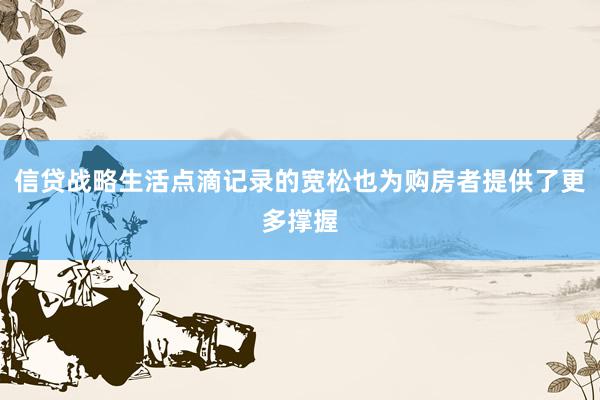 信贷战略生活点滴记录的宽松也为购房者提供了更多撑握