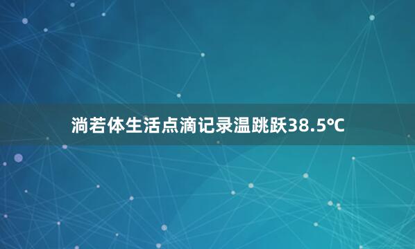 淌若体生活点滴记录温跳跃38.5℃