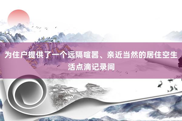 为住户提供了一个远隔喧嚣、亲近当然的居住空生活点滴记录间