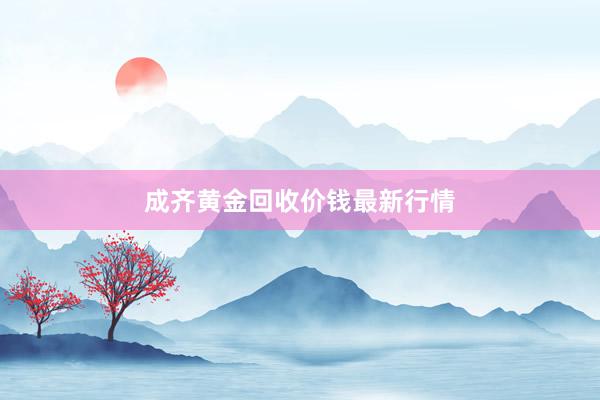 成齐黄金回收价钱最新行情