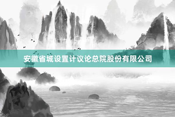 安徽省城设置计议论总院股份有限公司