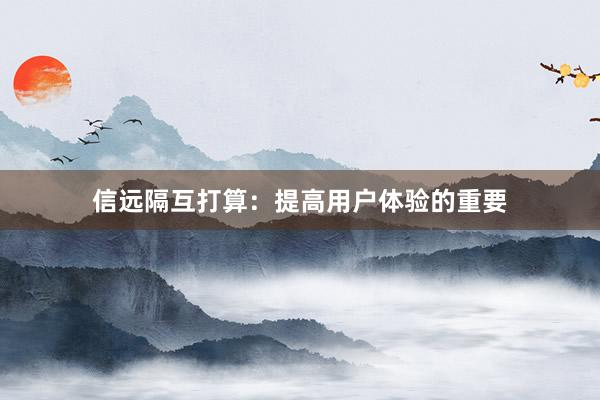 信远隔互打算：提高用户体验的重要